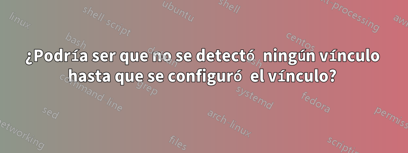 ¿Podría ser que no se detectó ningún vínculo hasta que se configuró el vínculo?
