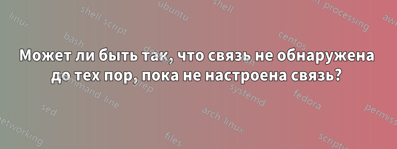 Может ли быть так, что связь не обнаружена до тех пор, пока не настроена связь?