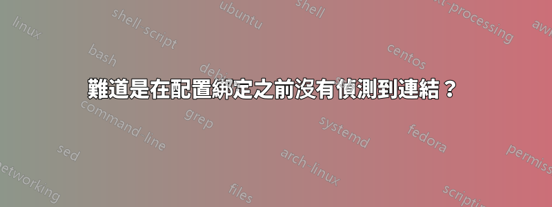 難道是在配置綁定之前沒有偵測到連結？
