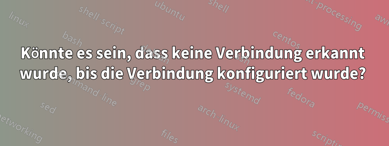 Könnte es sein, dass keine Verbindung erkannt wurde, bis die Verbindung konfiguriert wurde?