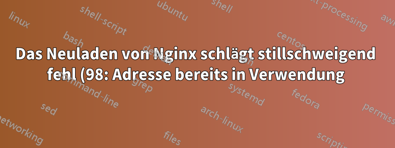Das Neuladen von Nginx schlägt stillschweigend fehl (98: Adresse bereits in Verwendung), aber nichts anderes lauscht auf dem Port