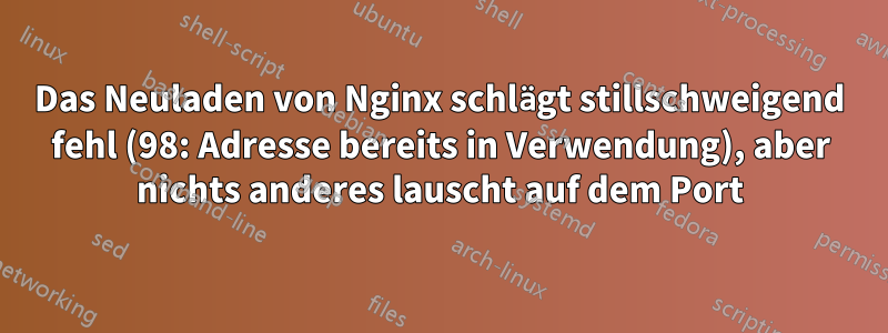 Das Neuladen von Nginx schlägt stillschweigend fehl (98: Adresse bereits in Verwendung), aber nichts anderes lauscht auf dem Port