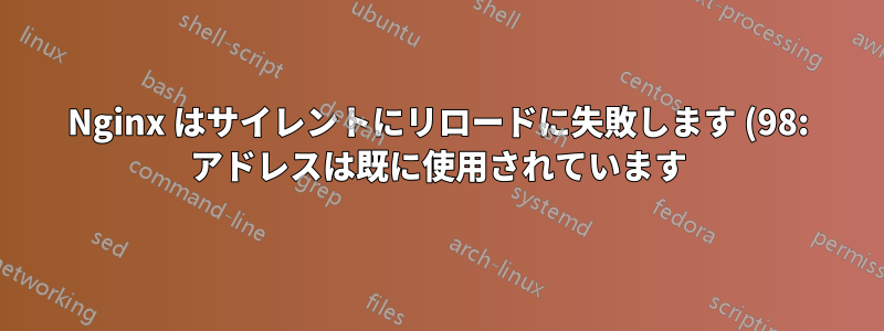 Nginx はサイレントにリロードに失敗します (98: アドレスは既に使用されています) が、ポートでリッスンしているものは他にありません