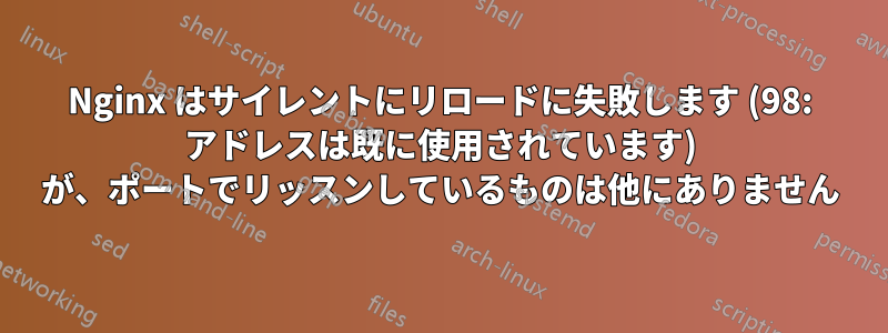 Nginx はサイレントにリロードに失敗します (98: アドレスは既に使用されています) が、ポートでリッスンしているものは他にありません