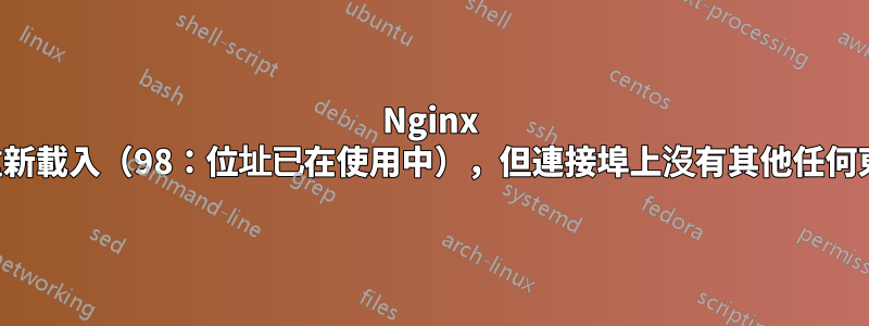 Nginx 默默地無法重新載入（98：位址已在使用中），但連接埠上沒有其他任何東西正在偵聽