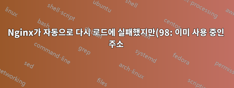Nginx가 자동으로 다시 로드에 실패했지만(98: 이미 사용 중인 주소) 포트에서 수신 대기 중인 다른 항목은 없습니다.