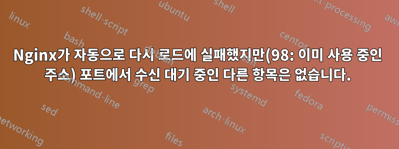 Nginx가 자동으로 다시 로드에 실패했지만(98: 이미 사용 중인 주소) 포트에서 수신 대기 중인 다른 항목은 없습니다.