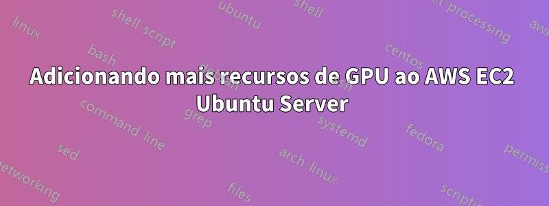 Adicionando mais recursos de GPU ao AWS EC2 Ubuntu Server