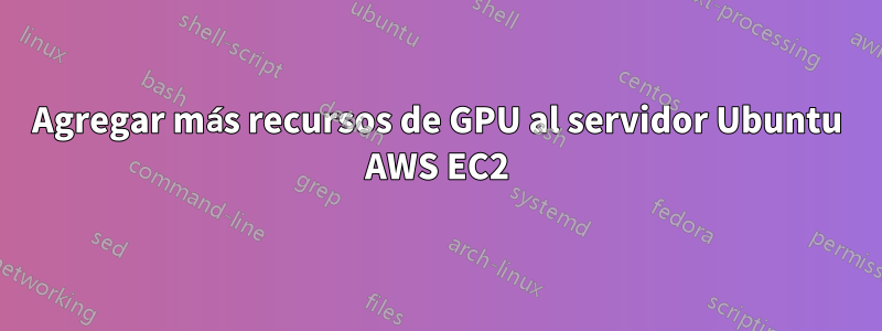 Agregar más recursos de GPU al servidor Ubuntu AWS EC2