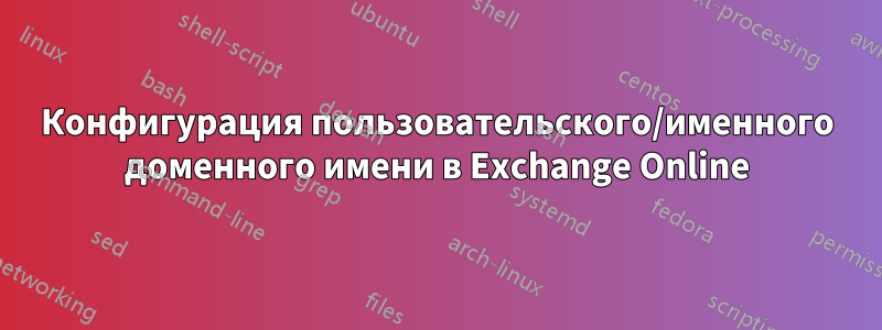 Конфигурация пользовательского/именного доменного имени в Exchange Online