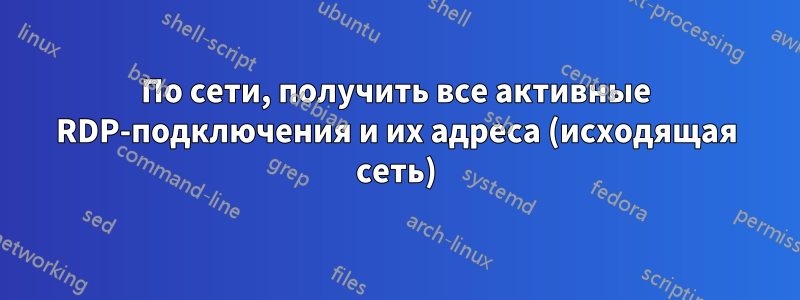 По сети, получить все активные RDP-подключения и их адреса (исходящая сеть)