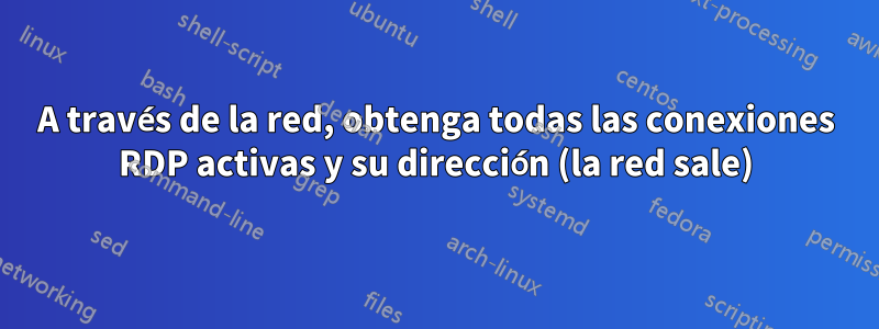 A través de la red, obtenga todas las conexiones RDP activas y su dirección (la red sale)