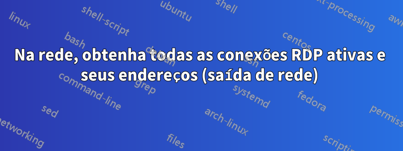 Na rede, obtenha todas as conexões RDP ativas e seus endereços (saída de rede)