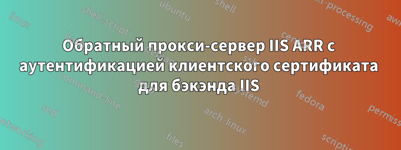 Обратный прокси-сервер IIS ARR с аутентификацией клиентского сертификата для бэкэнда IIS