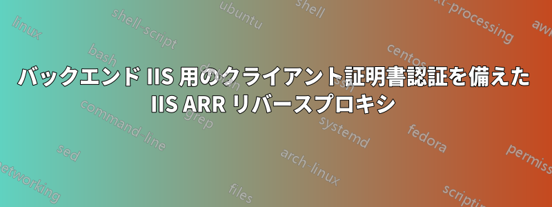 バックエンド IIS 用のクライアント証明書認証を備えた IIS ARR リバースプロキシ