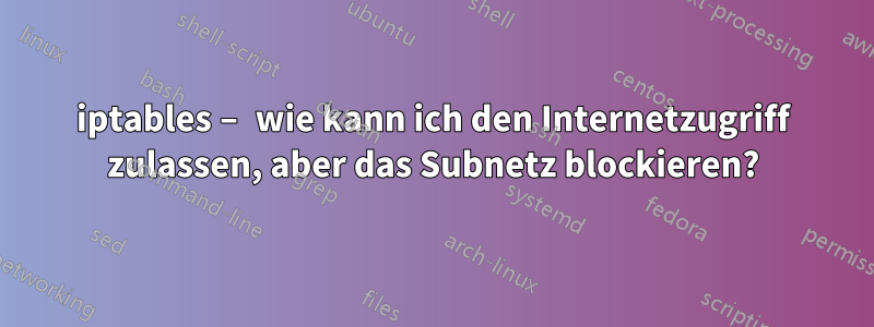 iptables – wie kann ich den Internetzugriff zulassen, aber das Subnetz blockieren?