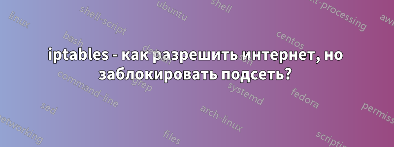 iptables - как разрешить интернет, но заблокировать подсеть?
