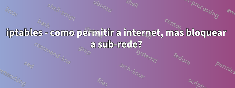 iptables - como permitir a internet, mas bloquear a sub-rede?