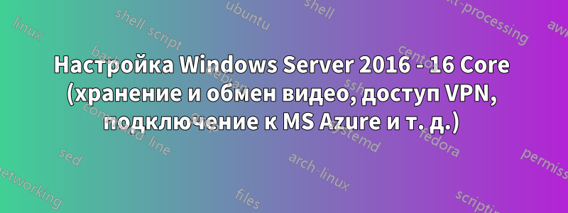 Настройка Windows Server 2016 - 16 Core (хранение и обмен видео, доступ VPN, подключение к MS Azure и т. д.)