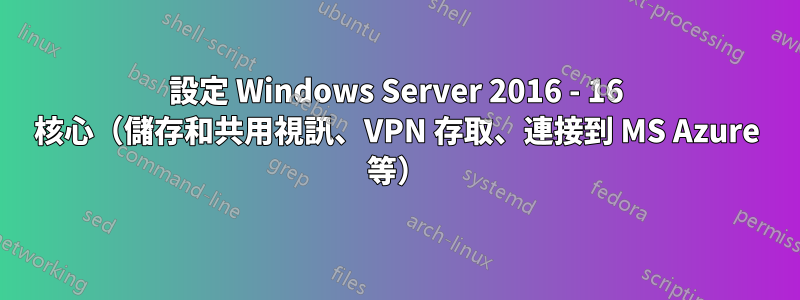 設定 Windows Server 2016 - 16 核心（儲存和共用視訊、VPN 存取、連接到 MS Azure 等）