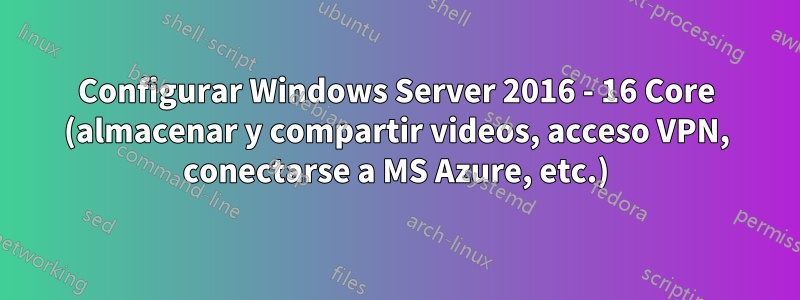 Configurar Windows Server 2016 - 16 Core (almacenar y compartir videos, acceso VPN, conectarse a MS Azure, etc.)