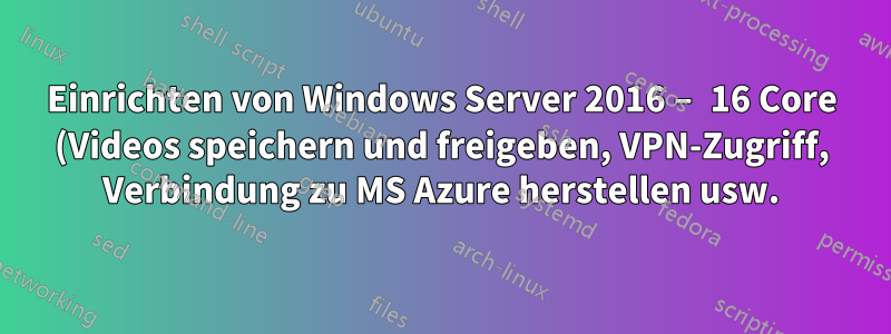 Einrichten von Windows Server 2016 – 16 Core (Videos speichern und freigeben, VPN-Zugriff, Verbindung zu MS Azure herstellen usw.)