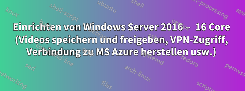 Einrichten von Windows Server 2016 – 16 Core (Videos speichern und freigeben, VPN-Zugriff, Verbindung zu MS Azure herstellen usw.)