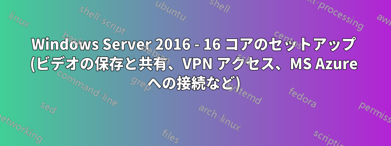 Windows Server 2016 - 16 コアのセットアップ (ビデオの保存と共有、VPN アクセス、MS Azure への接続など)