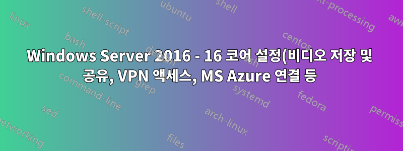 Windows Server 2016 - 16 코어 설정(비디오 저장 및 공유, VPN 액세스, MS Azure 연결 등)