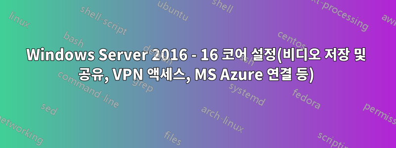 Windows Server 2016 - 16 코어 설정(비디오 저장 및 공유, VPN 액세스, MS Azure 연결 등)