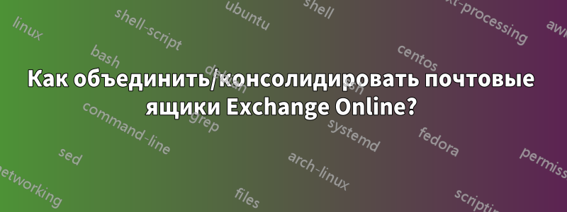 Как объединить/консолидировать почтовые ящики Exchange Online?