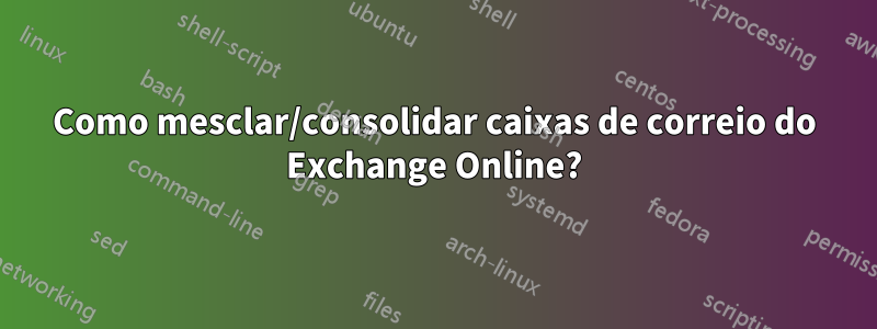 Como mesclar/consolidar caixas de correio do Exchange Online?