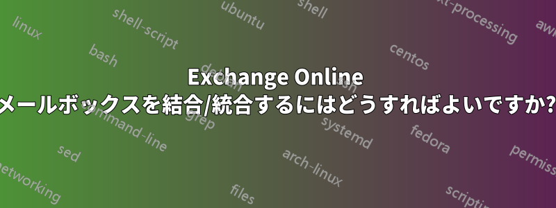 Exchange Online メールボックスを結合/統合するにはどうすればよいですか?