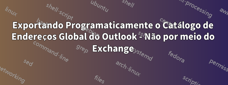 Exportando Programaticamente o Catálogo de Endereços Global do Outlook - Não por meio do Exchange