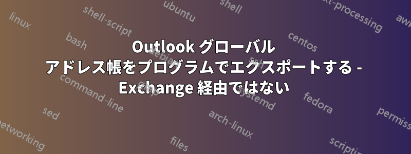 Outlook グローバル アドレス帳をプログラムでエクスポートする - Exchange 経由ではない