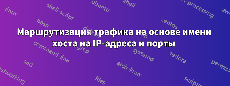 Маршрутизация трафика на основе имени хоста на IP-адреса и порты