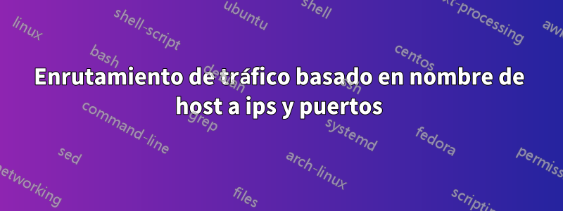 Enrutamiento de tráfico basado en nombre de host a ips y puertos