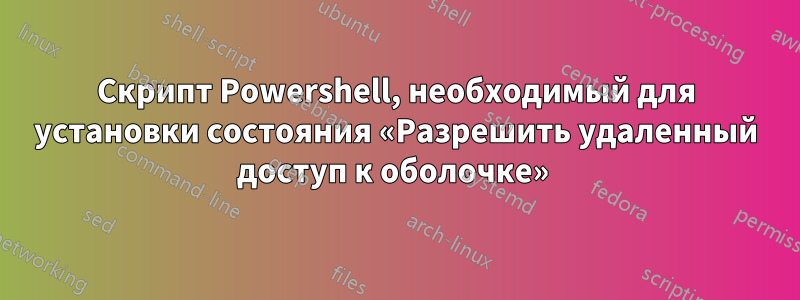 Скрипт Powershell, необходимый для установки состояния «Разрешить удаленный доступ к оболочке» 