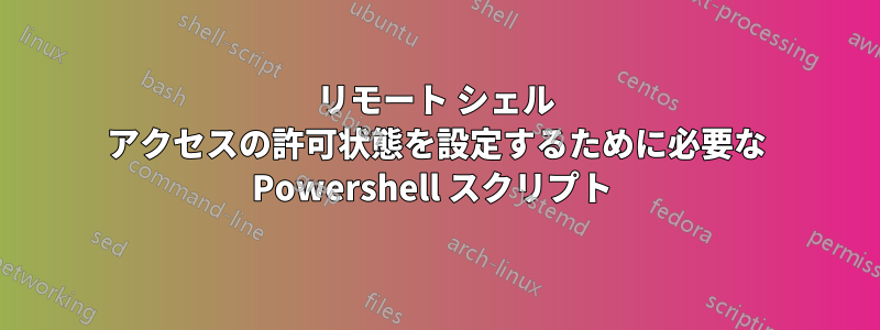 リモート シェル アクセスの許可状態を設定するために必要な Powershell スクリプト 