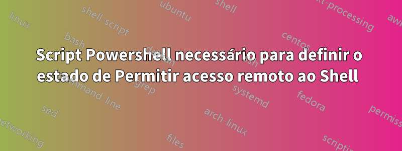 Script Powershell necessário para definir o estado de Permitir acesso remoto ao Shell 