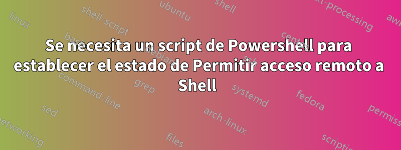 Se necesita un script de Powershell para establecer el estado de Permitir acceso remoto a Shell 