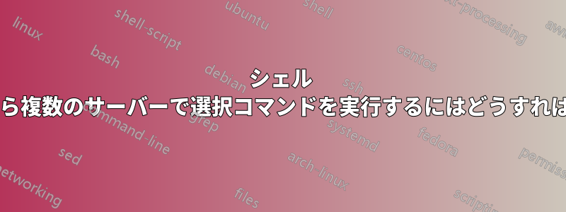 シェル スクリプトから複数のサーバーで選択コマンドを実行するにはどうすればよいですか?