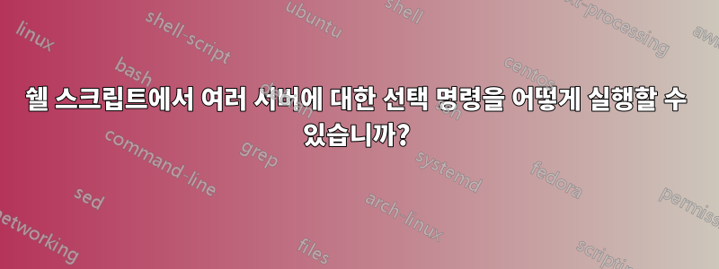 쉘 스크립트에서 여러 서버에 대한 선택 명령을 어떻게 실행할 수 있습니까?