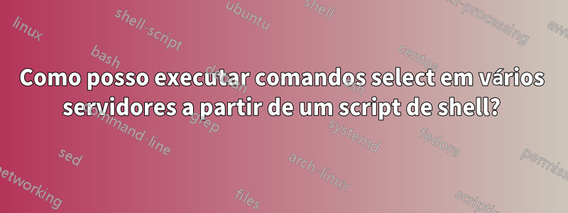 Como posso executar comandos select em vários servidores a partir de um script de shell?