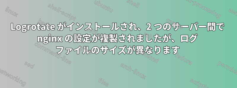 Logrotate がインストールされ、2 つのサーバー間で nginx の設定が複製されましたが、ログ ファイルのサイズが異なります