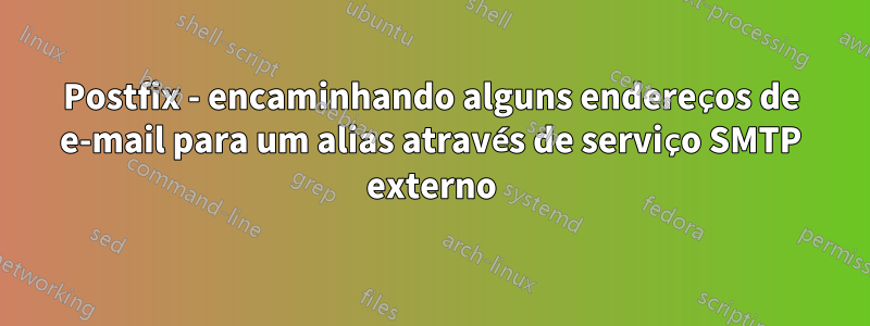 Postfix - encaminhando alguns endereços de e-mail para um alias através de serviço SMTP externo