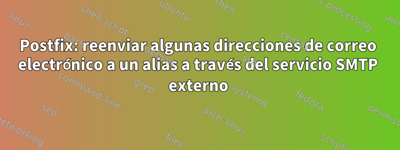 Postfix: reenviar algunas direcciones de correo electrónico a un alias a través del servicio SMTP externo