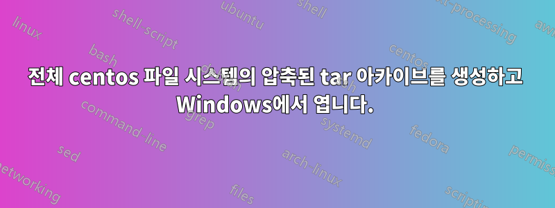 전체 centos 파일 시스템의 압축된 tar 아카이브를 생성하고 Windows에서 엽니다.