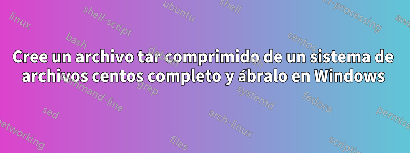 Cree un archivo tar comprimido de un sistema de archivos centos completo y ábralo en Windows