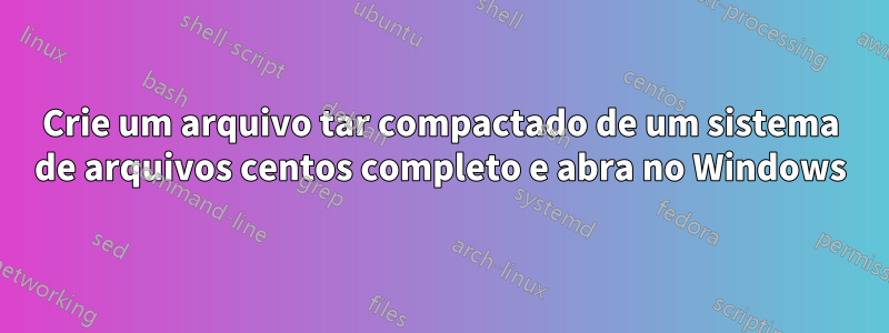 Crie um arquivo tar compactado de um sistema de arquivos centos completo e abra no Windows